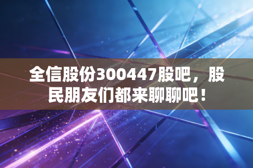 全信股份300447股吧，股民朋友们都来聊聊吧！
