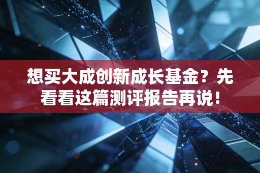 想买大成创新成长基金?先看看这篇测评报告再说!