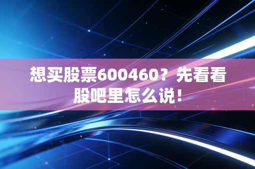 想买股票600460?先看看股吧里怎么说!