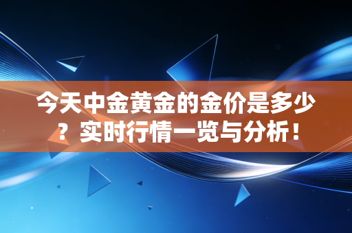 今天中金黄金的金价是多少?实时行情一览与分析!