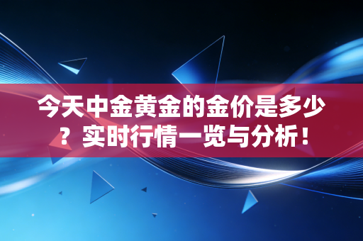 今天中金黄金的金价是多少?实时行情一览与分析!