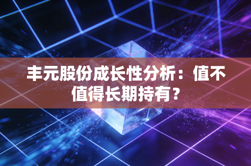 丰元股份成长性分析：值不值得长期持有？