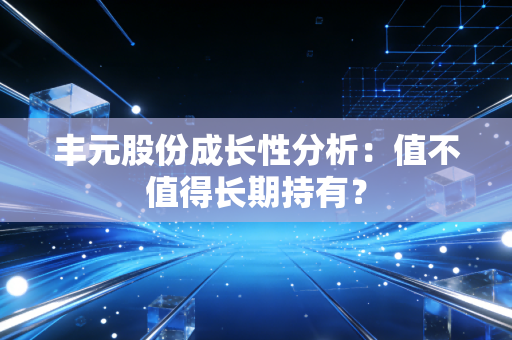 丰元股份成长性分析：值不值得长期持有？