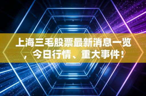 上海三毛股票最新消息一览，今日行情、重大事件！