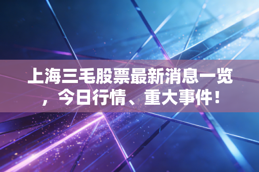 上海三毛股票最新消息一览，今日行情、重大事件！