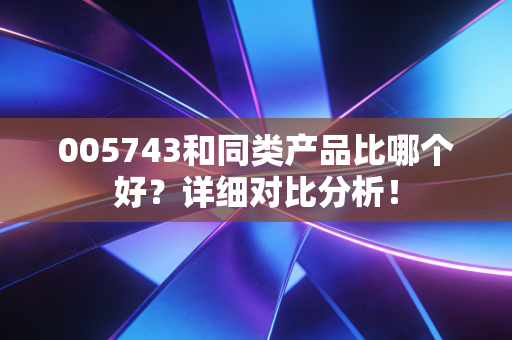 005743和同类产品比哪个好?详细对比分析!