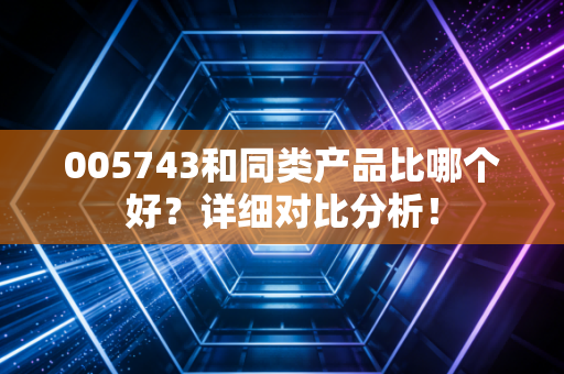005743和同类产品比哪个好?详细对比分析!