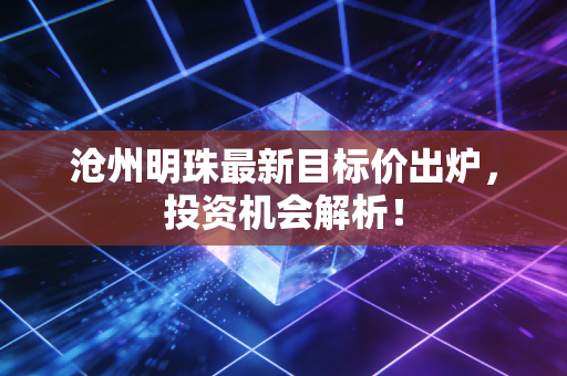 沧州明珠最新目标价出炉,投资机会解析!