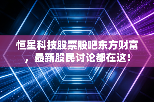 恒星科技股票股吧东方财富,最新股民讨论都在这!
