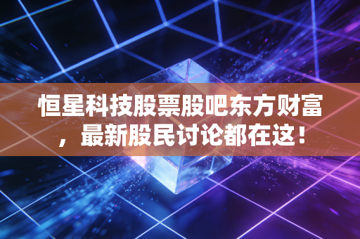 恒星科技股票股吧东方财富,最新股民讨论都在这!