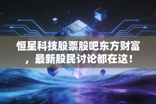 恒星科技股票股吧东方财富,最新股民讨论都在这!