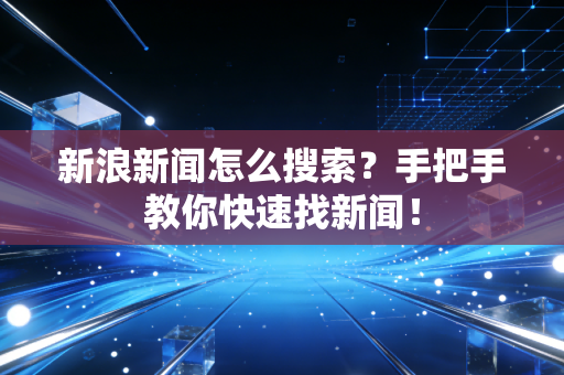 新浪新闻怎么搜索?手把手教你快速找新闻!