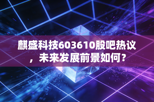 麒盛科技603610股吧热议,未来发展前景如何?