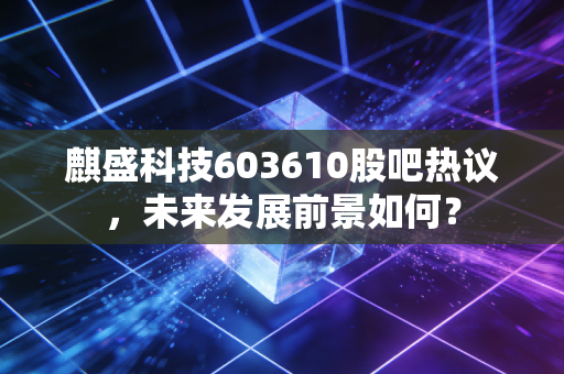 麒盛科技603610股吧热议,未来发展前景如何?
