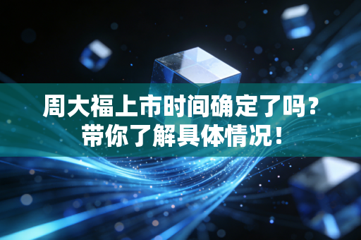 周大福上市时间确定了吗？带你了解具体情况！