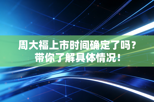 周大福上市时间确定了吗？带你了解具体情况！