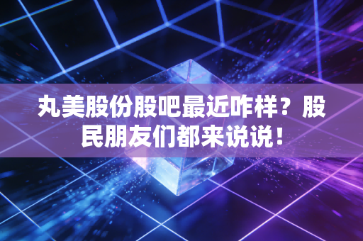 丸美股份股吧最近咋样?股民朋友们都来说说!