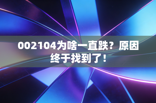 002104为啥一直跌？原因终于找到了！