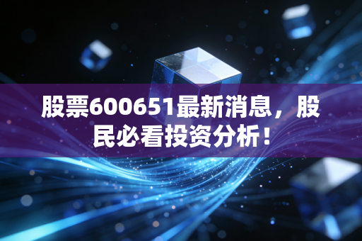 股票600651最新消息,股民必看投资分析!
