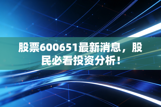 股票600651最新消息,股民必看投资分析!