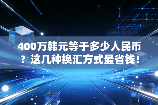 400万韩元等于多少人民币?这几种换汇方式最省钱!