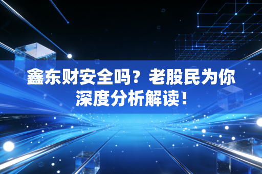 鑫东财安全吗？老股民为你深度分析解读！