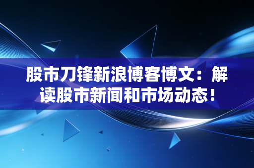 股市刀锋新浪博客博文：解读股市新闻和市场动态！