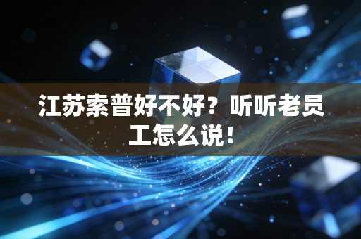 江苏索普好不好?听听老员工怎么说!