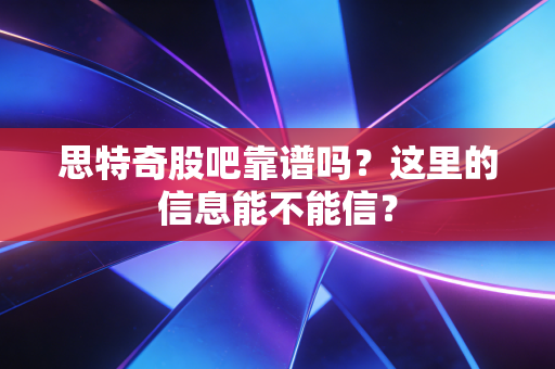 思特奇股吧靠谱吗?这里的信息能不能信?
