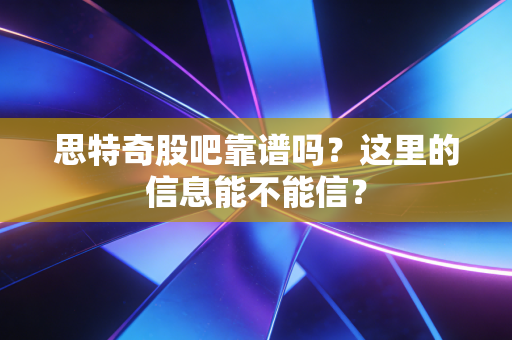 思特奇股吧靠谱吗?这里的信息能不能信?