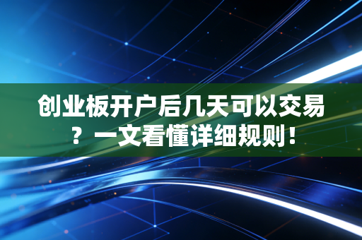 创业板开户后几天可以交易？一文看懂详细规则！