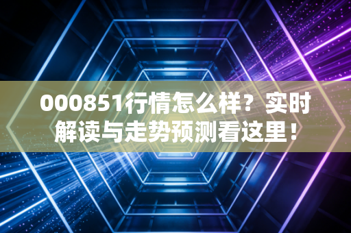 000851行情怎么样？实时解读与走势预测看这里！