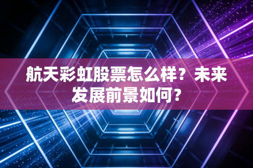 航天彩虹股票怎么样?未来发展前景如何?