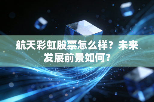航天彩虹股票怎么样?未来发展前景如何?