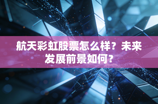航天彩虹股票怎么样?未来发展前景如何?