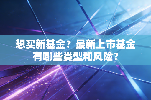 想买新基金？最新上市基金有哪些类型和风险？