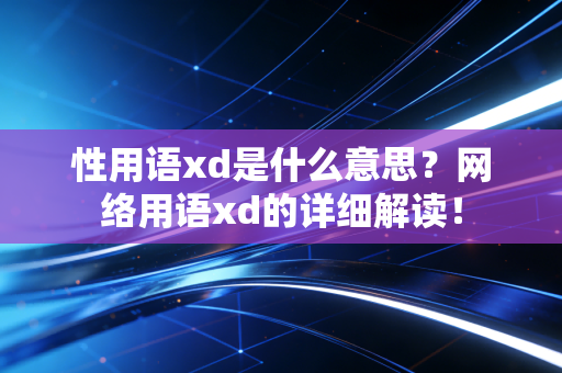 性用语xd是什么意思?网络用语xd的详细解读!