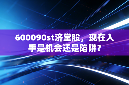 600090st济堂股,现在入手是机会还是陷阱?