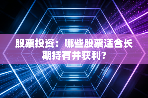 股票投资:哪些股票适合长期持有并获利?