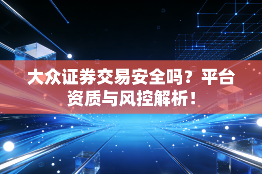 大众证券交易安全吗?平台资质与风控解析!