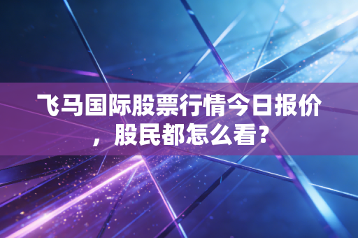 飞马国际股票行情今日报价,股民都怎么看?