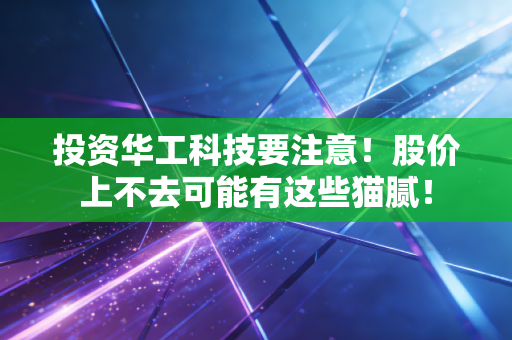 投资华工科技要注意!股价上不去可能有这些猫腻!