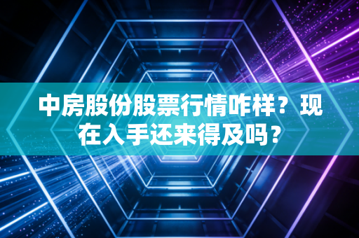中房股份股票行情咋样?现在入手还来得及吗?