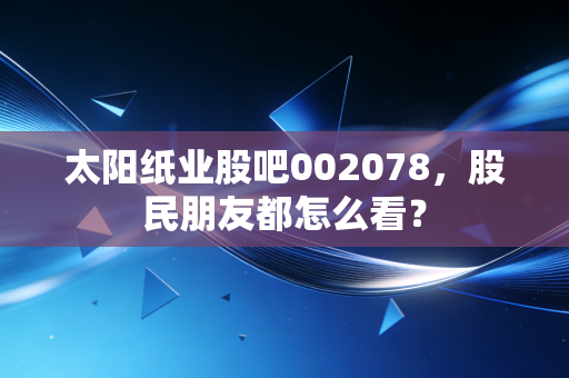 太阳纸业股吧002078,股民朋友都怎么看?