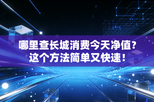 哪里查长城消费今天净值?这个方法简单又快速!