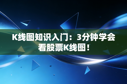 K线图知识入门:3分钟学会看股票K线图!