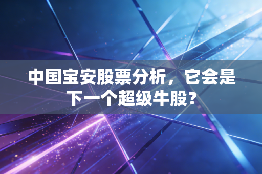 中国宝安股票分析,它会是下一个超级牛股?