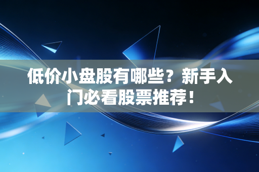 低价小盘股有哪些？新手入门必看股票推荐！