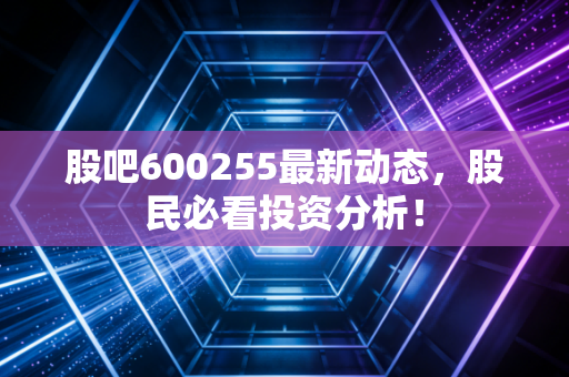 股吧600255最新动态,股民必看投资分析!