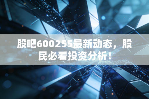 股吧600255最新动态,股民必看投资分析!